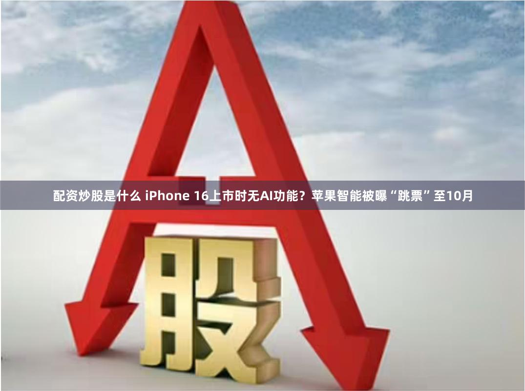 配资炒股是什么 iPhone 16上市时无AI功能？苹果智能被曝“跳票”至10月