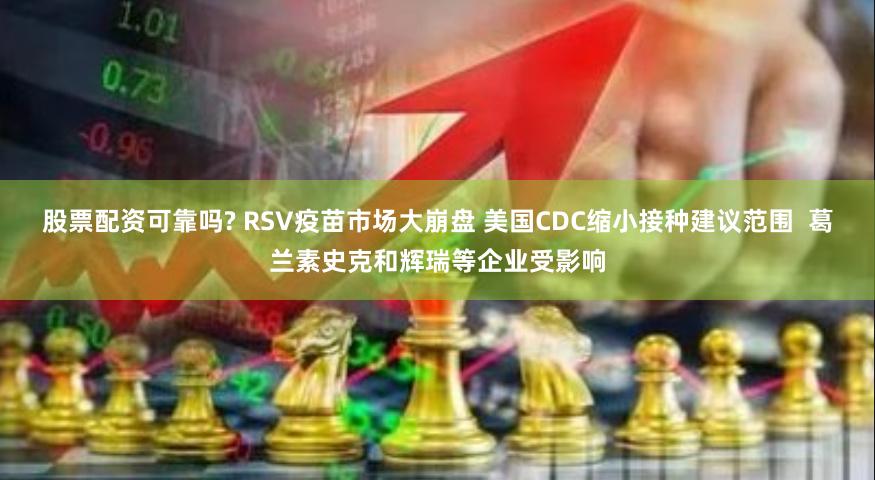 股票配资可靠吗? RSV疫苗市场大崩盘 美国CDC缩小接种建议范围  葛兰素史克和辉瑞等企业受影响