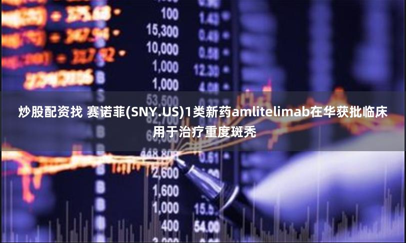 炒股配资找 赛诺菲(SNY.US)1类新药amlitelimab在华获批临床 用于治疗重度斑秃