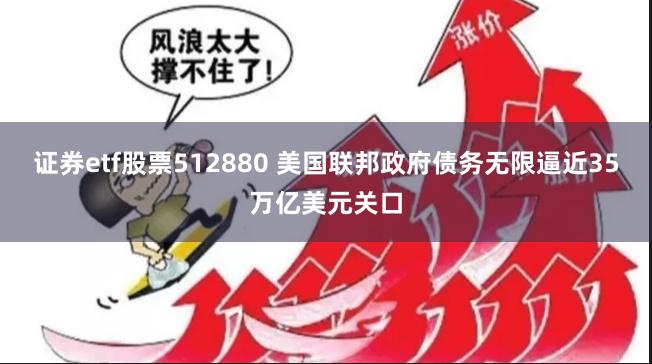 证券etf股票512880 美国联邦政府债务无限逼近35万亿美元关口