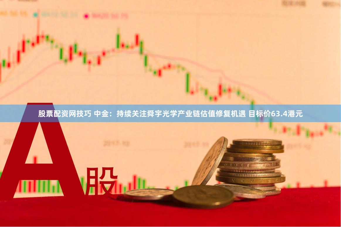 股票配资网技巧 中金：持续关注舜宇光学产业链估值修复机遇 目标价63.4港元