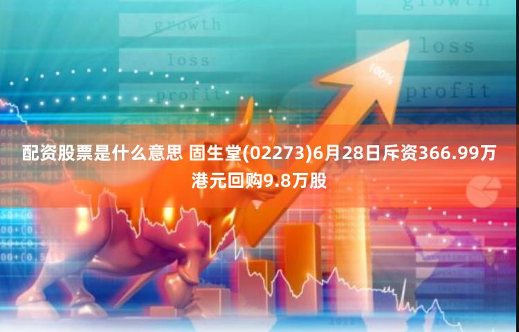 配资股票是什么意思 固生堂(02273)6月28日斥资366.99万港元回购9.8万股