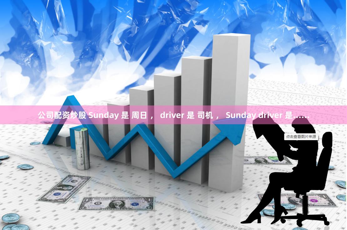 公司配资炒股 Sunday 是 周日 ， driver 是 司机 ， Sunday driver 是......