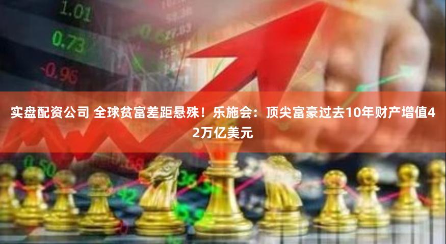 实盘配资公司 全球贫富差距悬殊！乐施会：顶尖富豪过去10年财产增值42万亿美元