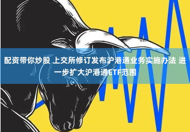 配资带你炒股 上交所修订发布沪港通业务实施办法 进一步扩大沪港通ETF范围