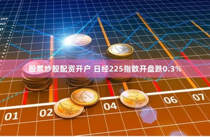 股票炒股配资开户 日经225指数开盘跌0.3%