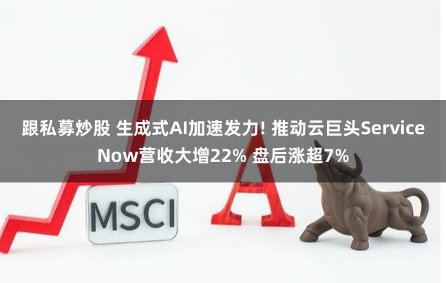 跟私募炒股 生成式AI加速发力! 推动云巨头ServiceNow营收大增22% 盘后涨超7%