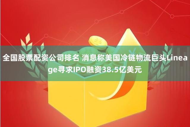 全国股票配资公司排名 消息称美国冷链物流巨头Lineage寻求IPO融资38.5亿美元