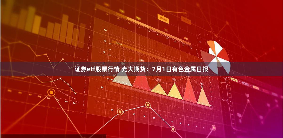 证券etf股票行情 光大期货：7月1日有色金属日报