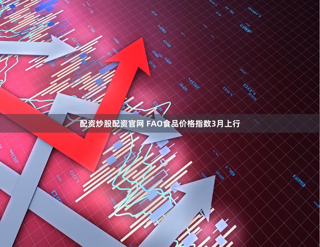 配资炒股配资官网 FAO食品价格指数3月上行