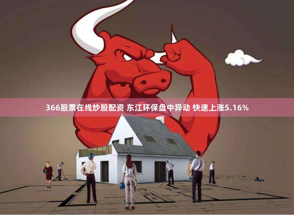 366股票在线炒股配资 东江环保盘中异动 快速上涨5.16%