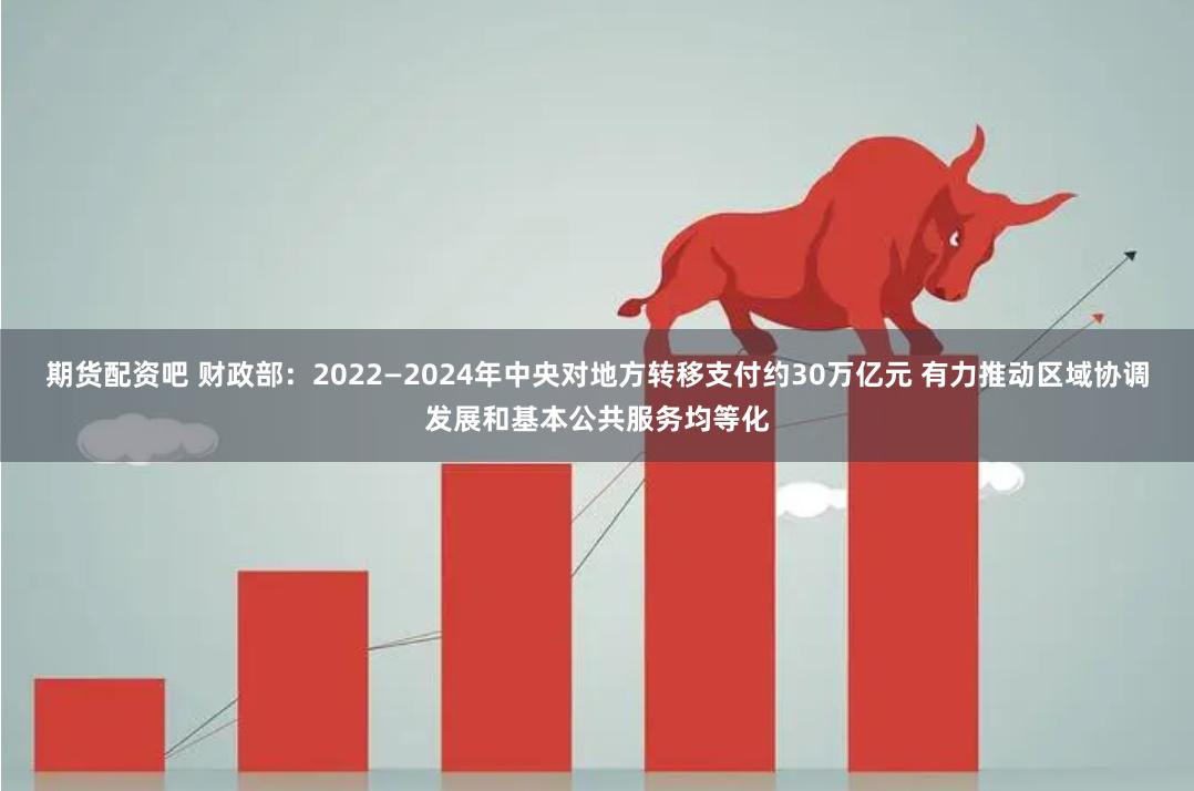 期货配资吧 财政部：2022—2024年中央对地方转移支付约30万亿元 有力推动区域协调发展和基本公共服务均等化