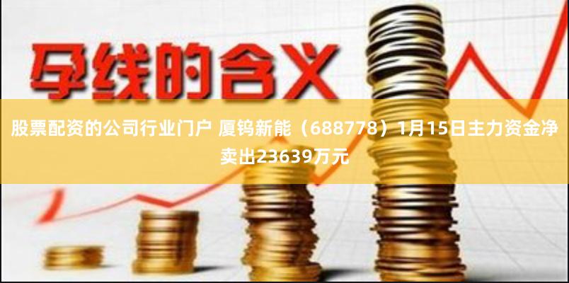 股票配资的公司行业门户 厦钨新能（688778）1月15日主力资金净卖出23639万元