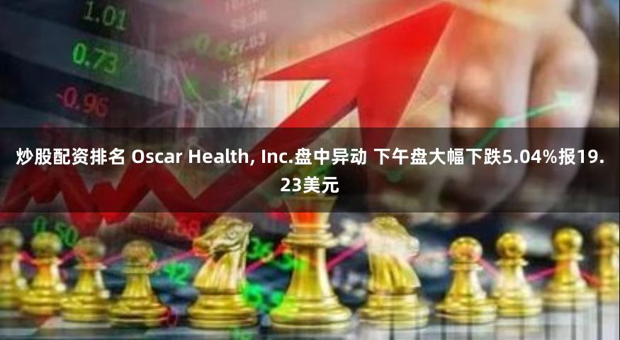 炒股配资排名 Oscar Health, Inc.盘中异动 下午盘大幅下跌5.04%报19.23美元