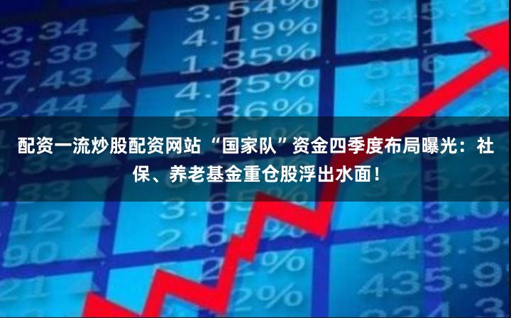 配资一流炒股配资网站 “国家队”资金四季度布局曝光：社保、养老基金重仓股浮出水面！