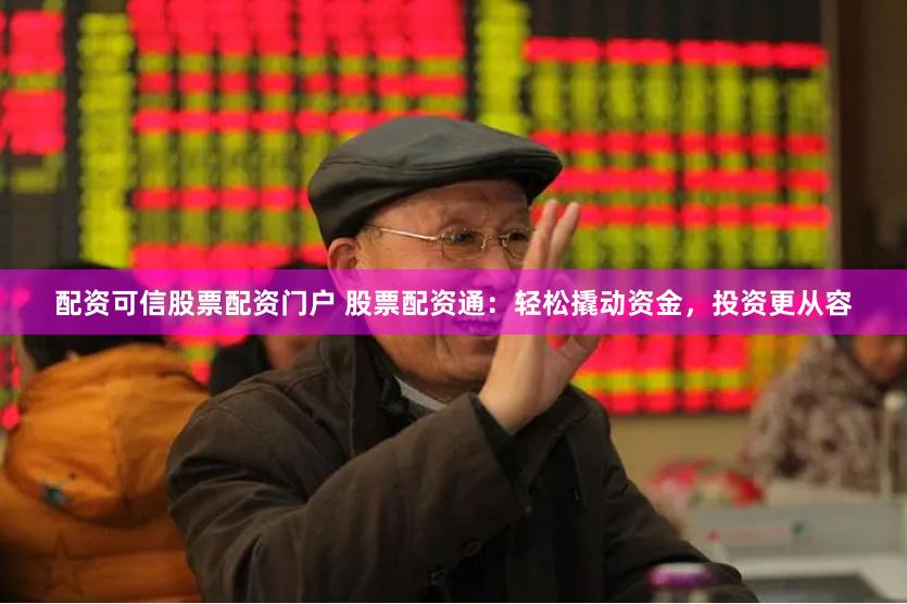配资可信股票配资门户 股票配资通：轻松撬动资金，投资更从容