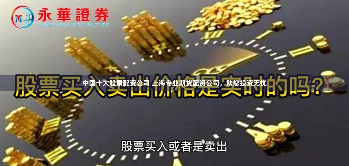 中国十大股票配资公司 上海专业期货配资公司，助您投资无忧