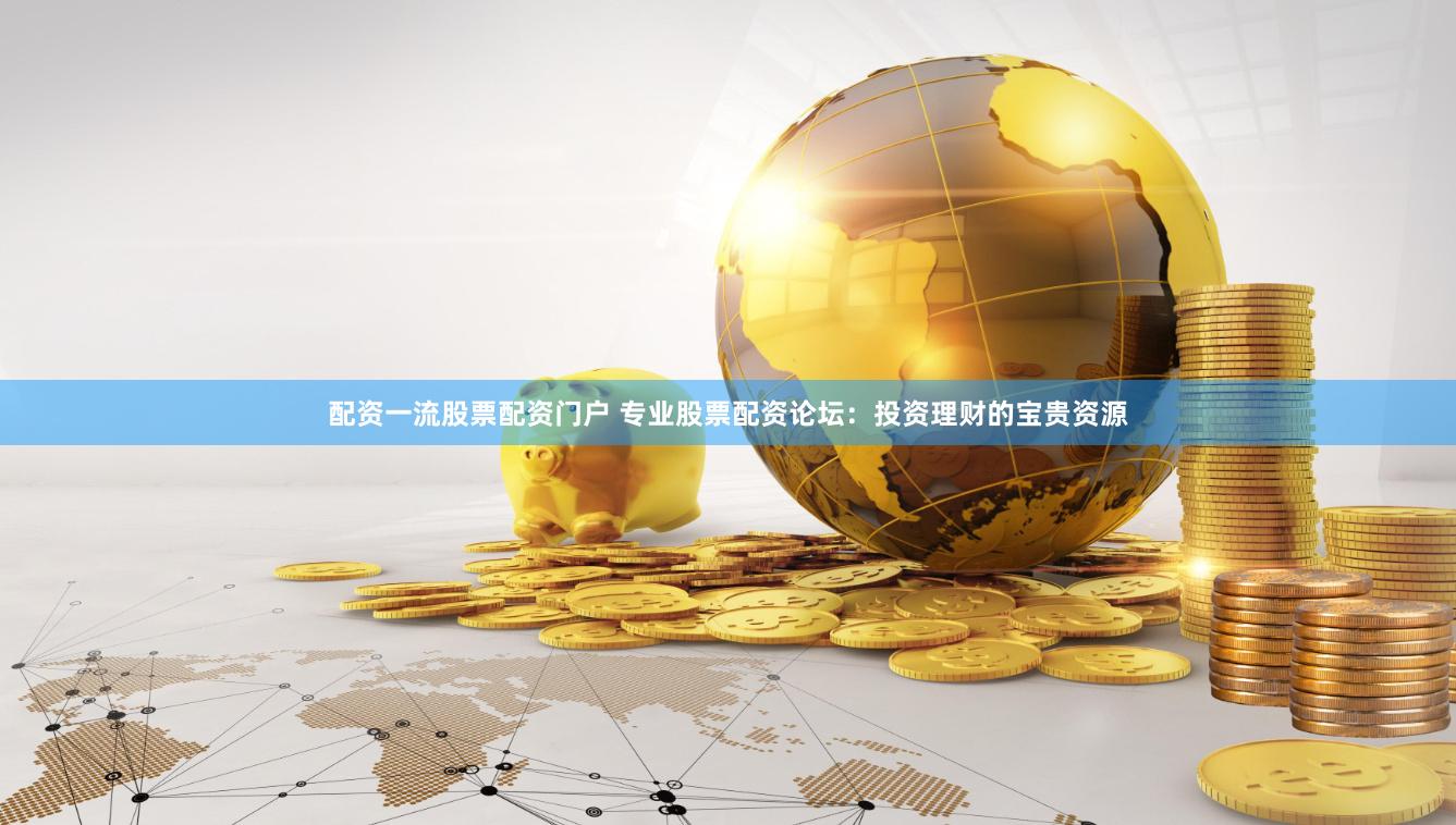 配资一流股票配资门户 专业股票配资论坛：投资理财的宝贵资源