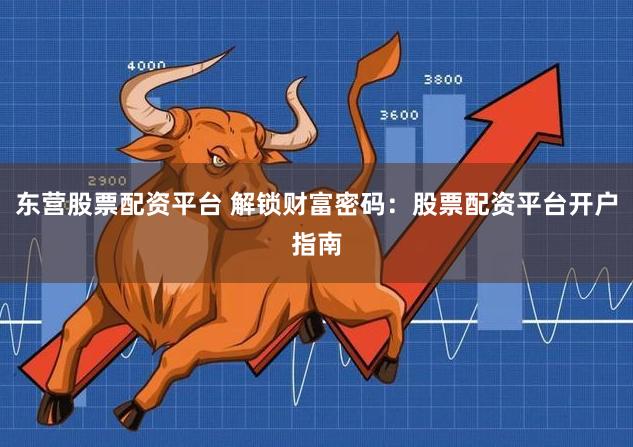 东营股票配资平台 解锁财富密码：股票配资平台开户指南