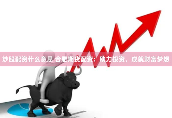 炒股配资什么意思 合肥期货配资：助力投资，成就财富梦想