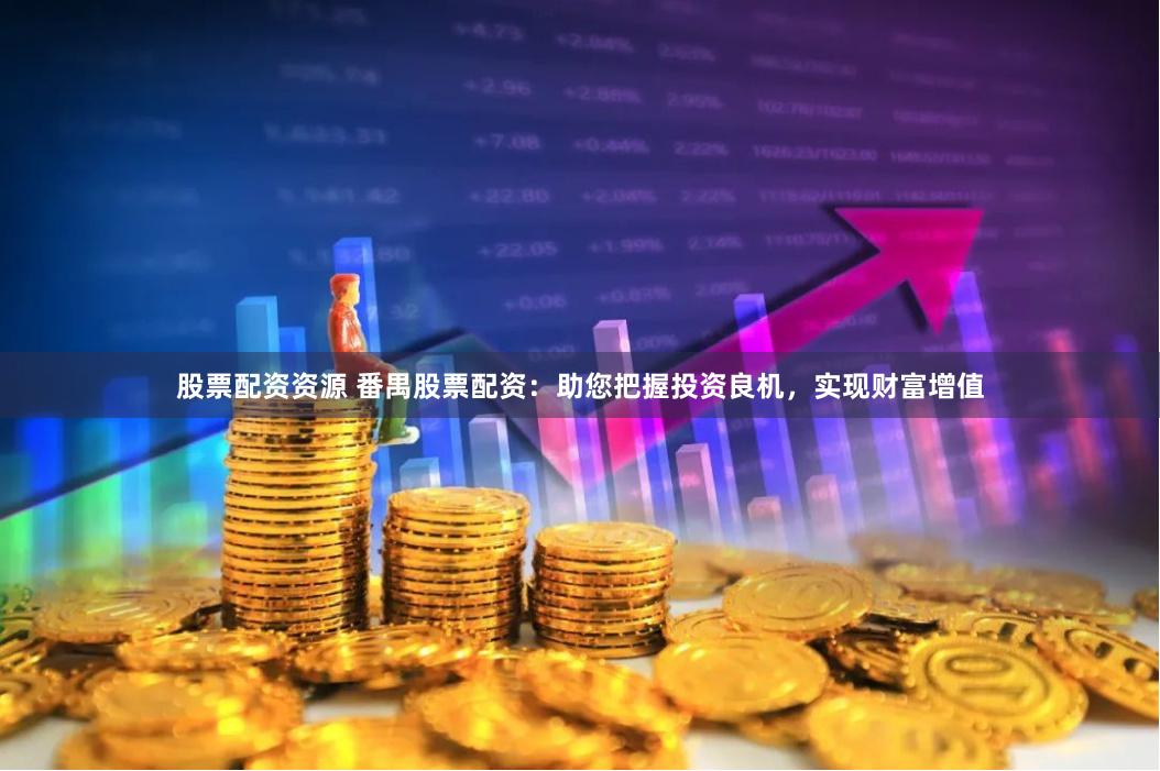 股票配资资源 番禺股票配资：助您把握投资良机，实现财富增值