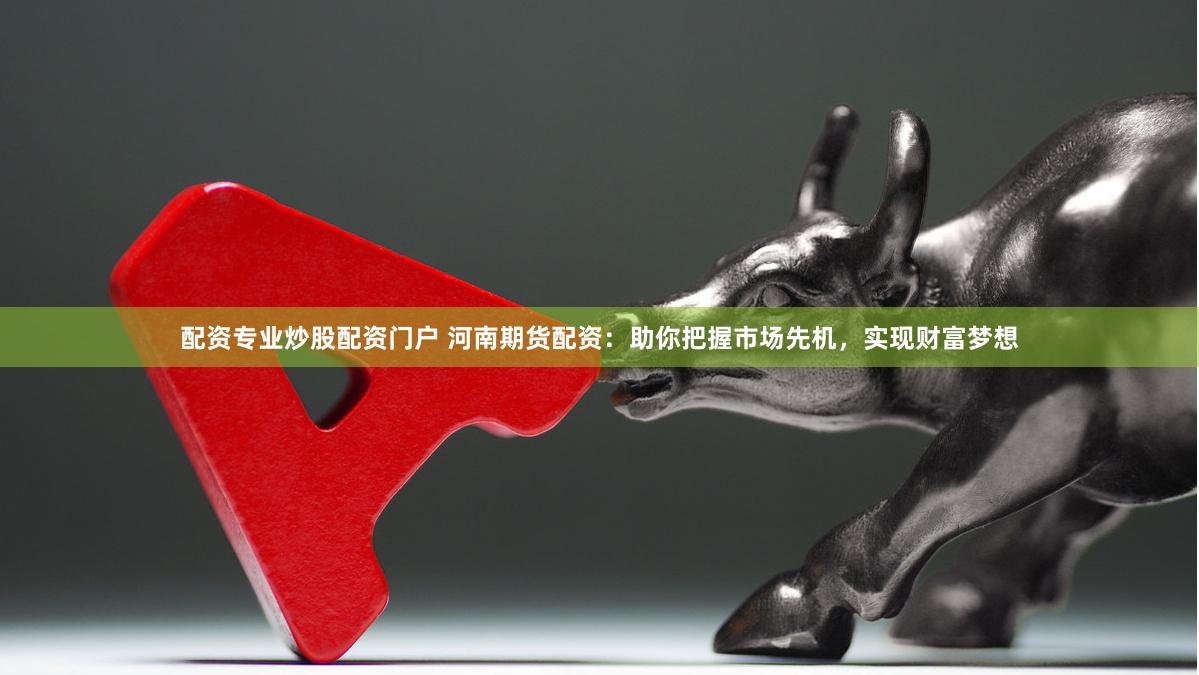 配资专业炒股配资门户 河南期货配资：助你把握市场先机，实现财富梦想