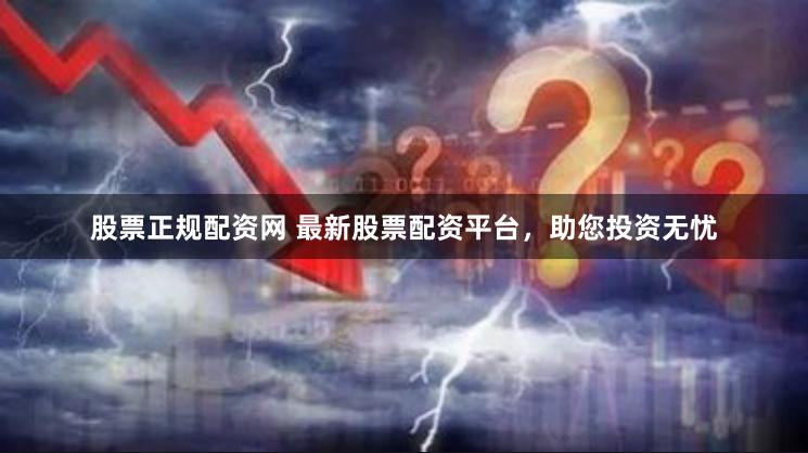 股票正规配资网 最新股票配资平台，助您投资无忧