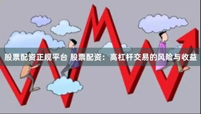 股票配资正规平台 股票配资：高杠杆交易的风险与收益
