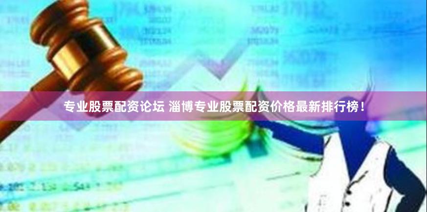 专业股票配资论坛 淄博专业股票配资价格最新排行榜！