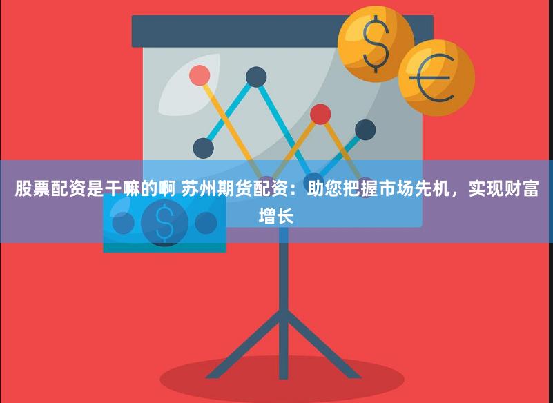 股票配资是干嘛的啊 苏州期货配资：助您把握市场先机，实现财富增长