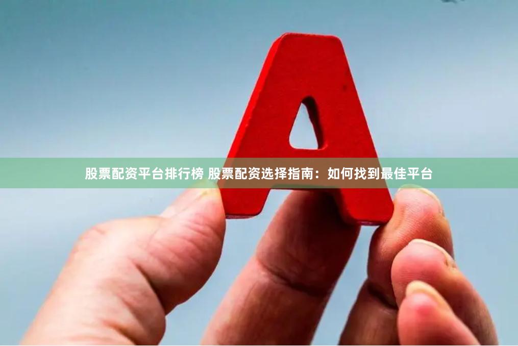 股票配资平台排行榜 股票配资选择指南：如何找到最佳平台