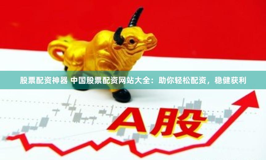 股票配资神器 中国股票配资网站大全：助你轻松配资，稳健获利