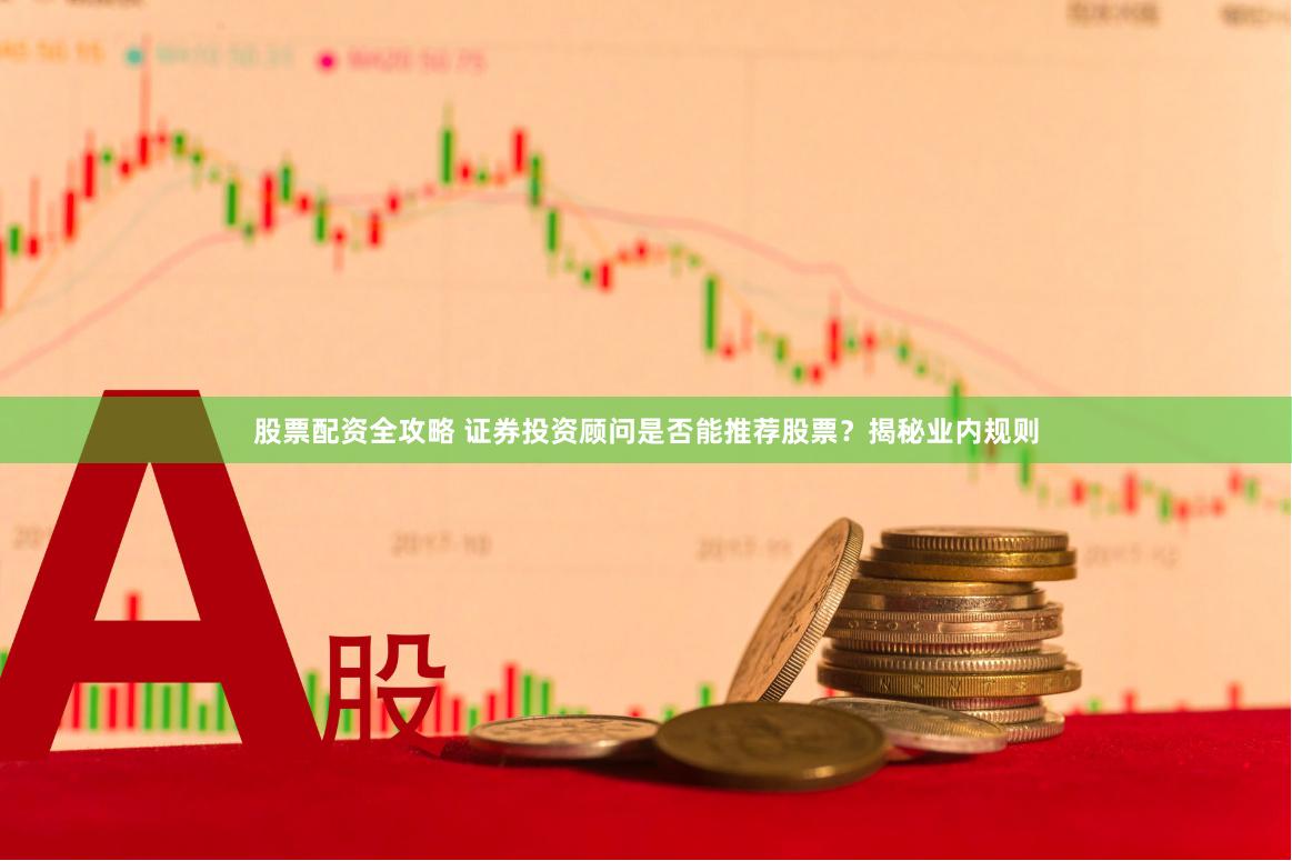 股票配资全攻略 证券投资顾问是否能推荐股票？揭秘业内规则
