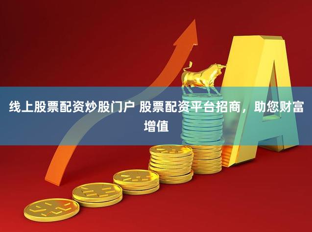 线上股票配资炒股门户 股票配资平台招商，助您财富增值