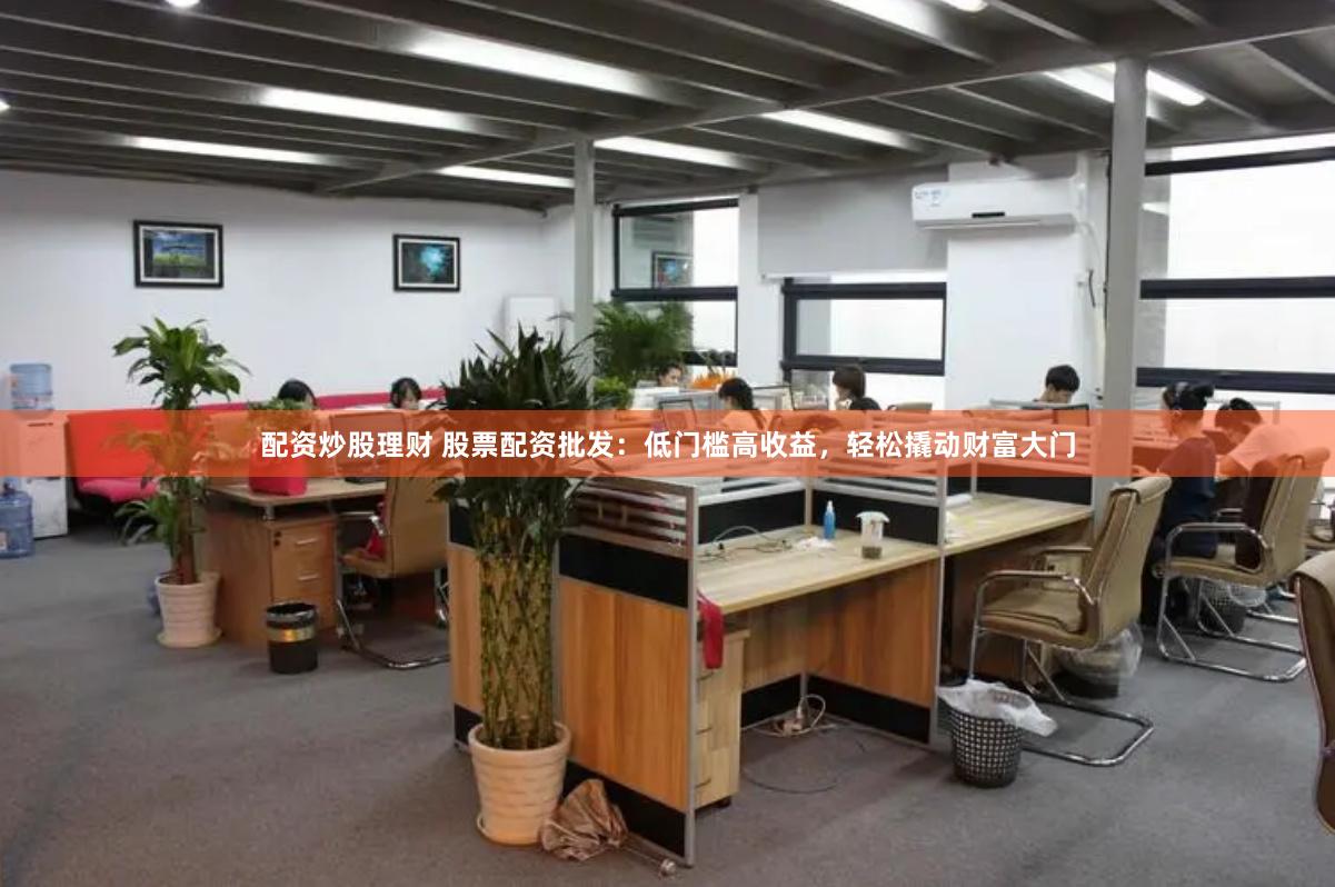 配资炒股理财 股票配资批发：低门槛高收益，轻松撬动财富大门