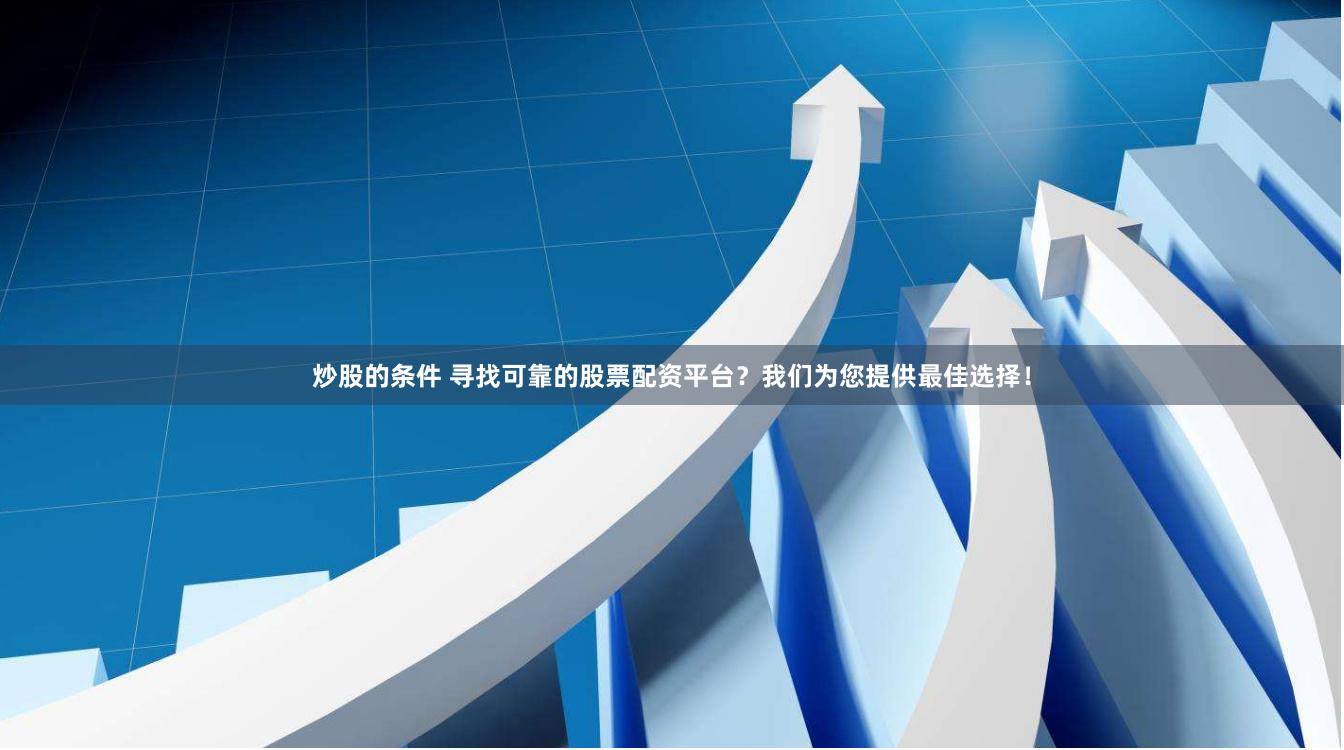 炒股的条件 寻找可靠的股票配资平台？我们为您提供最佳选择！