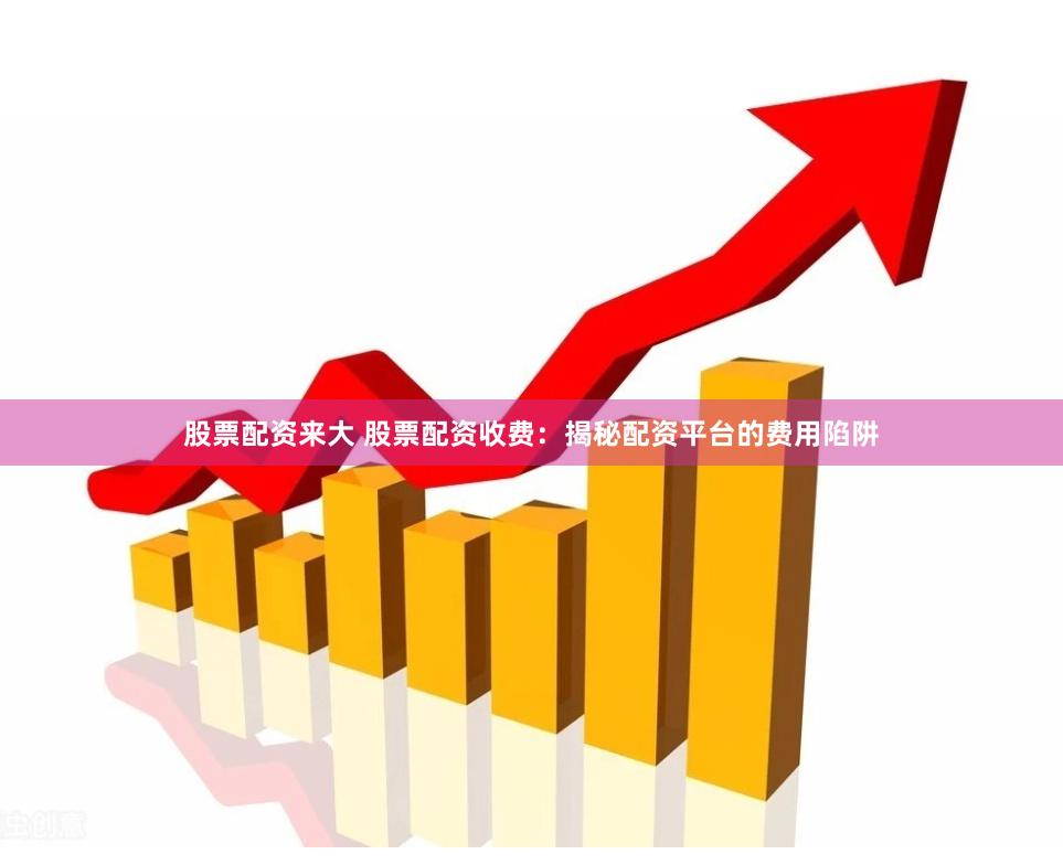 股票配资来大 股票配资收费：揭秘配资平台的费用陷阱