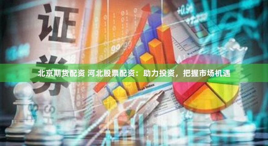 北京期货配资 河北股票配资：助力投资，把握市场机遇