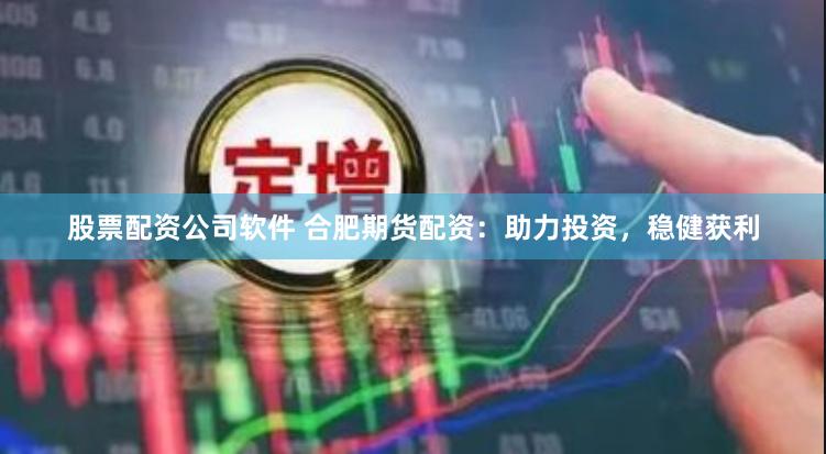 股票配资公司软件 合肥期货配资：助力投资，稳健获利
