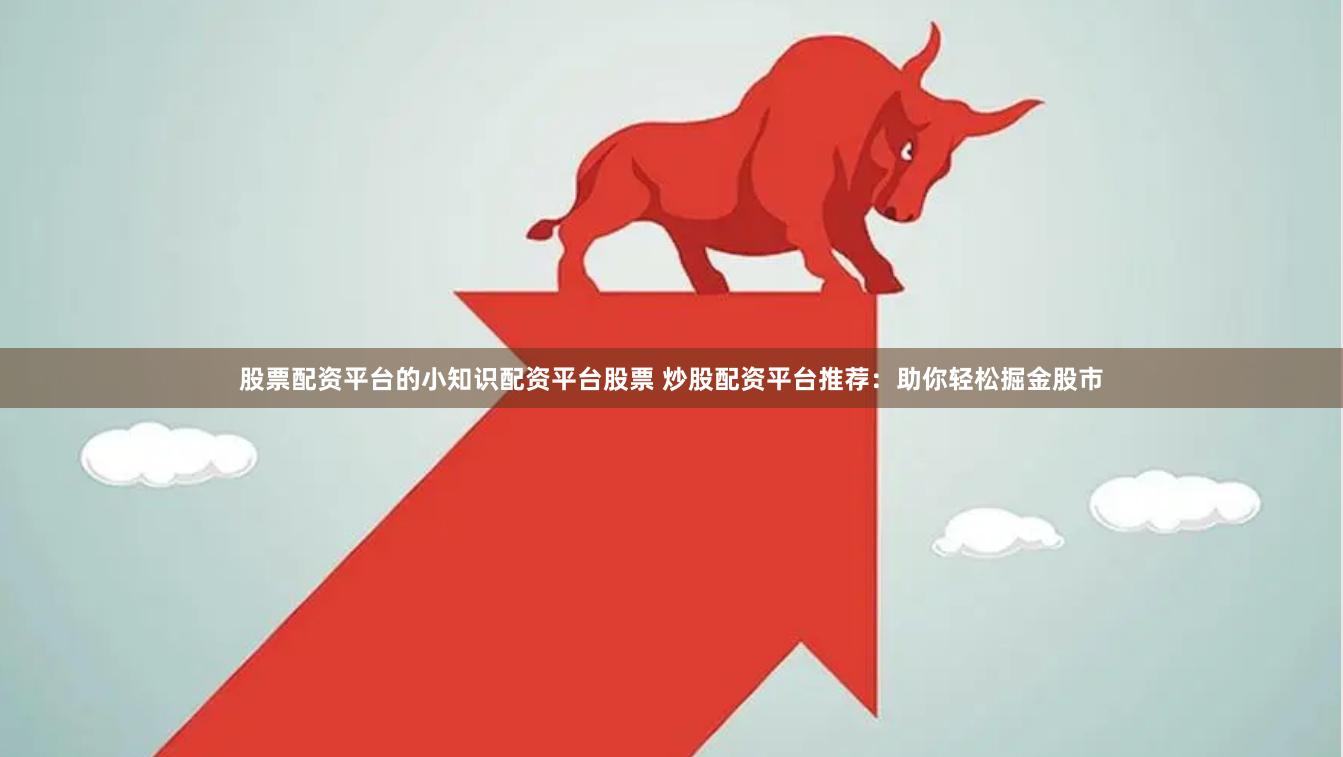 股票配资平台的小知识配资平台股票 炒股配资平台推荐：助你轻松掘金股市
