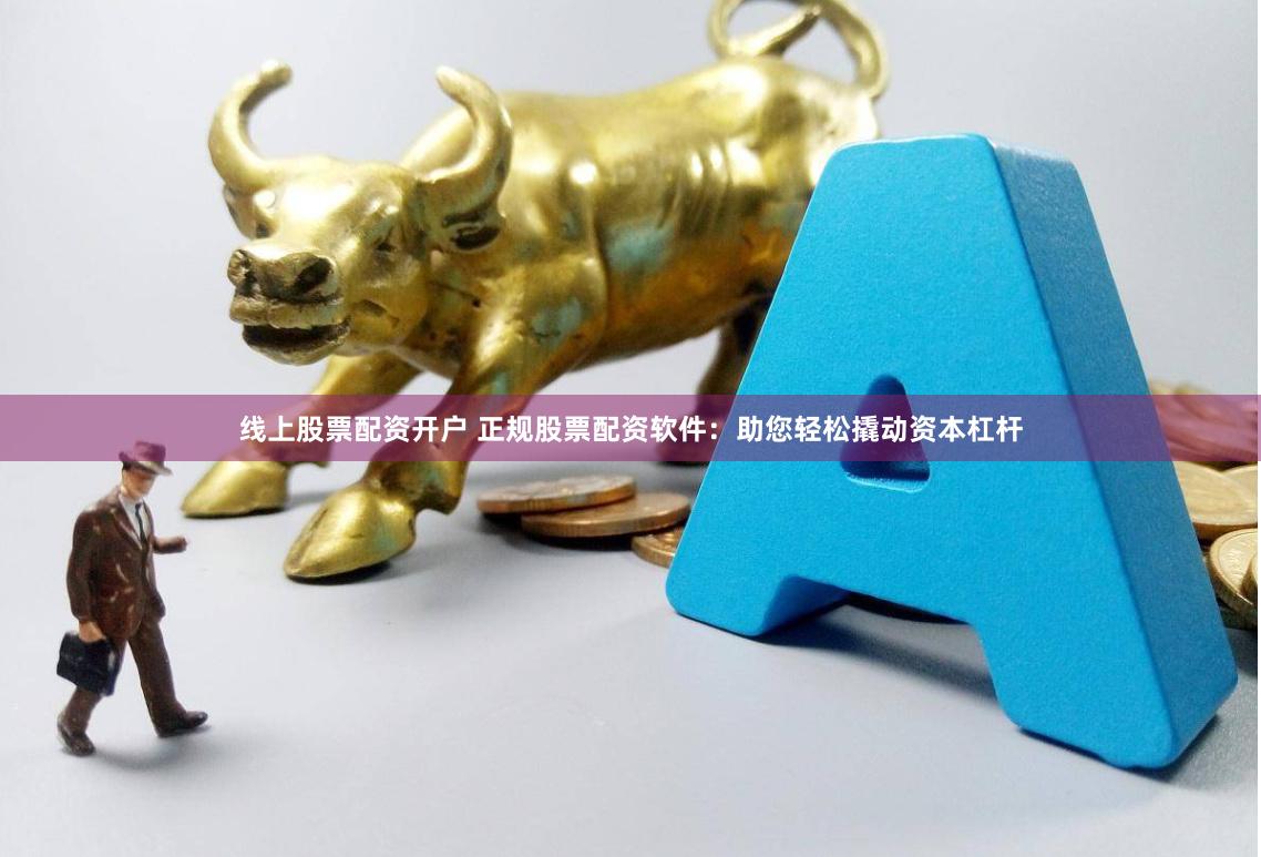 线上股票配资开户 正规股票配资软件：助您轻松撬动资本杠杆