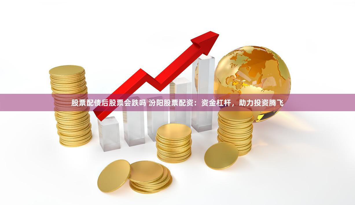 股票配债后股票会跌吗 汾阳股票配资：资金杠杆，助力投资腾飞