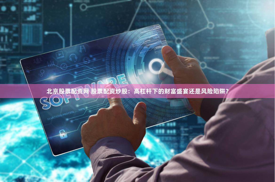 北京股票配资网 股票配资炒股：高杠杆下的财富盛宴还是风险陷阱？