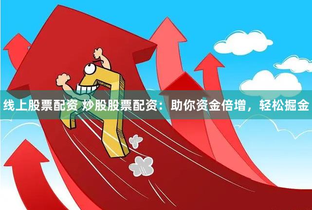 线上股票配资 炒股股票配资：助你资金倍增，轻松掘金
