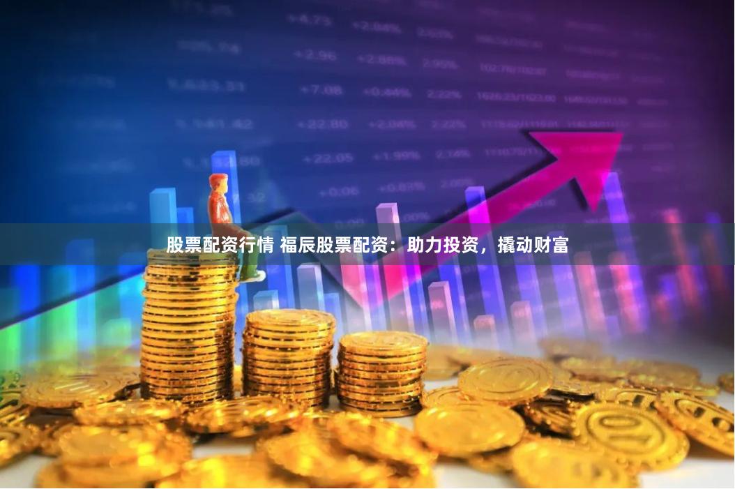 股票配资行情 福辰股票配资：助力投资，撬动财富