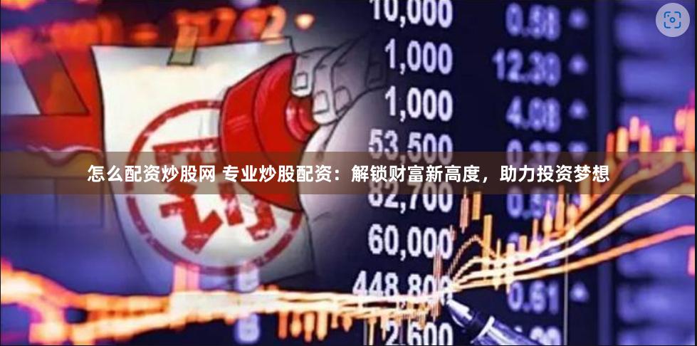 怎么配资炒股网 专业炒股配资：解锁财富新高度，助力投资梦想