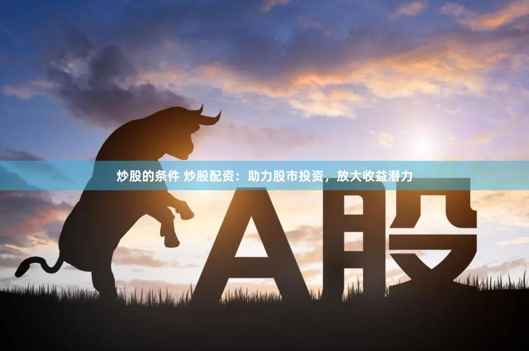 炒股的条件 炒股配资：助力股市投资，放大收益潜力