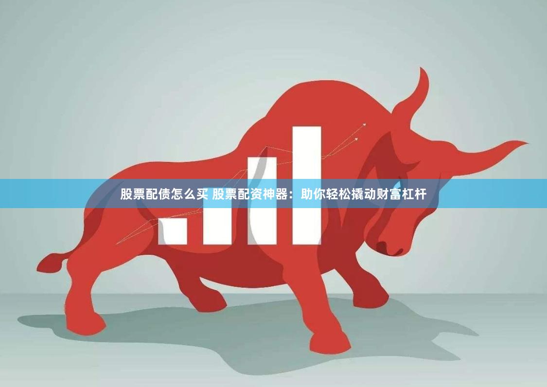 股票配债怎么买 股票配资神器：助你轻松撬动财富杠杆