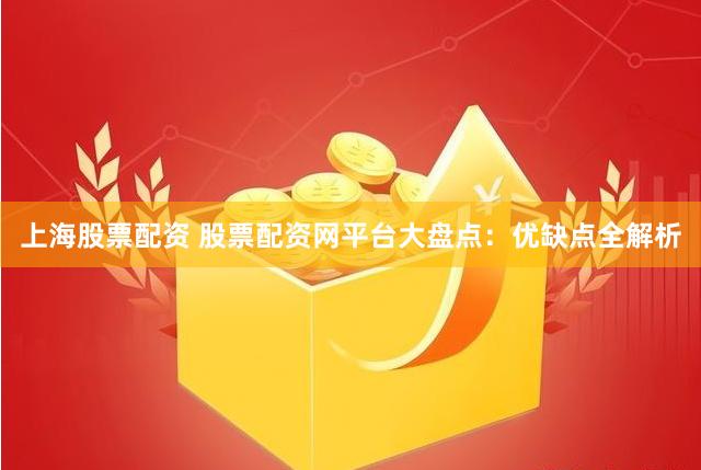 上海股票配资 股票配资网平台大盘点：优缺点全解析