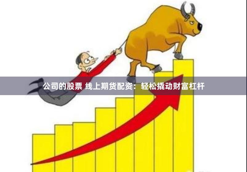 公司的股票 线上期货配资：轻松撬动财富杠杆